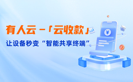 有人云上線「云收款」：0門檻讓共享設(shè)備輕松變現(xiàn)，3步開啟“躺賺”模式